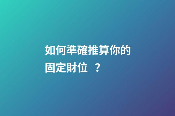 如何準確推算你的固定財位？